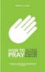 How to Pray: Alone, with Others, at Any Time, in Any Place