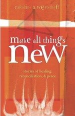 Make All Things New: Stories of Healing, Reconciliation, and Peace
