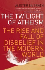 Twilight of Atheism: The Rise & Fall of Disbelief in the Modern World